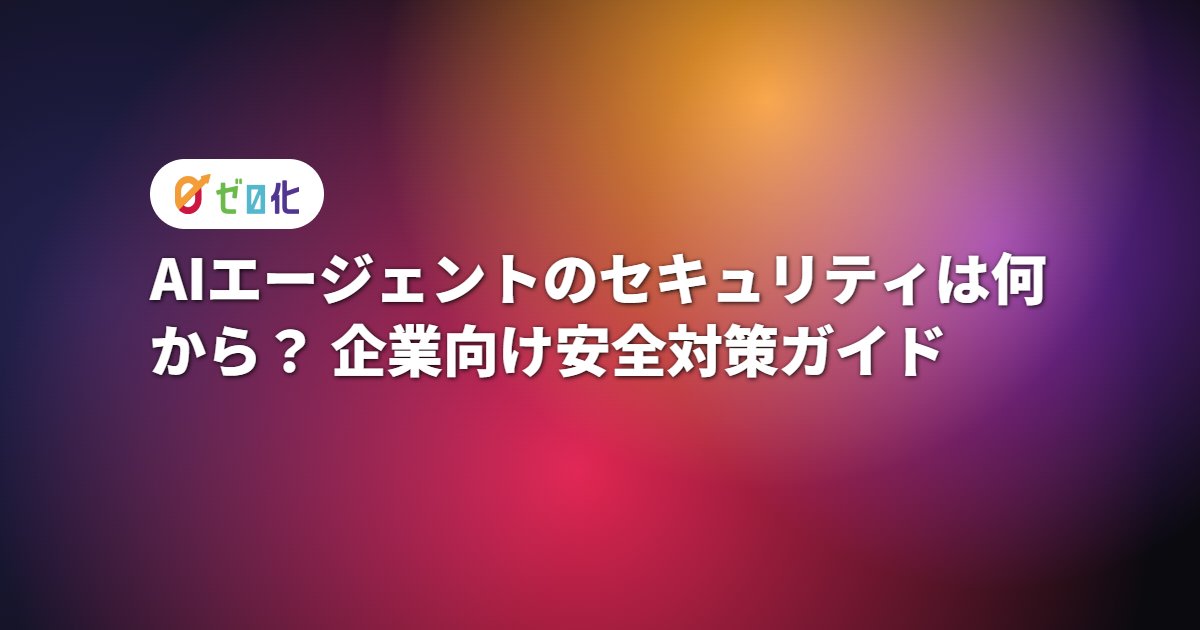 AIエージェントのセキュリティは何から？企業向け安全対策ガイド